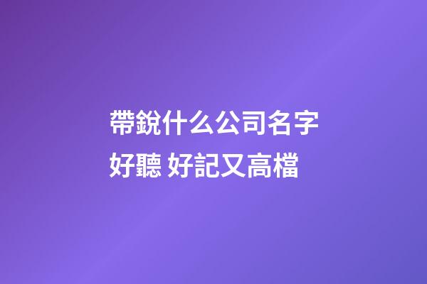 帶銳什么公司名字好聽 好記又高檔